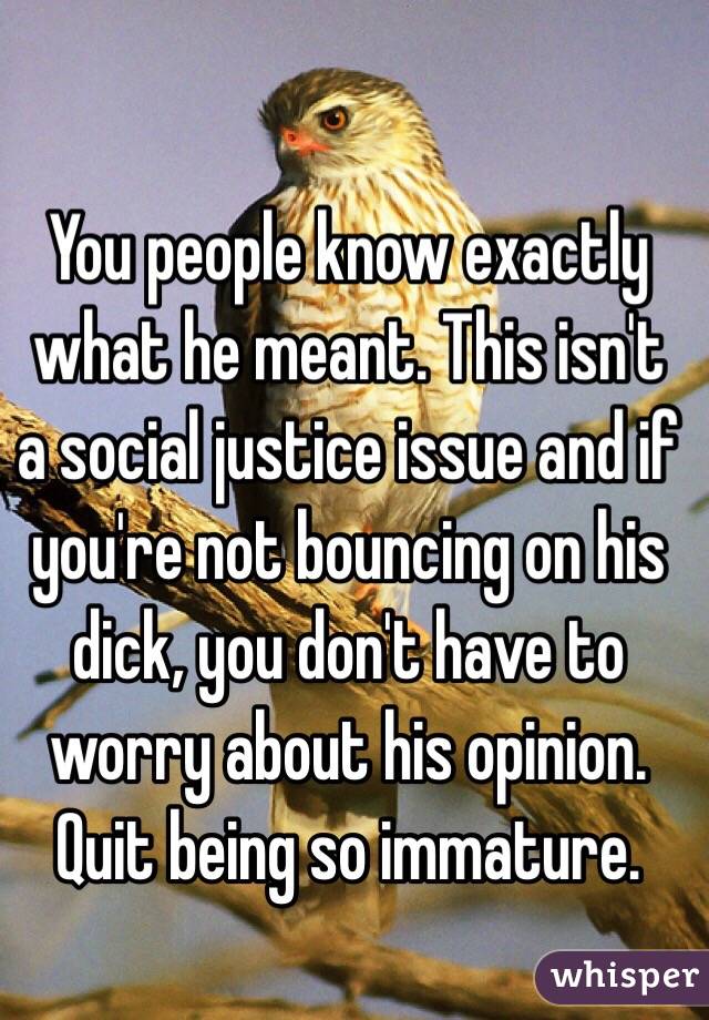 You people know exactly what he meant. This isn't a social justice issue and if you're not bouncing on his dick, you don't have to worry about his opinion. Quit being so immature.