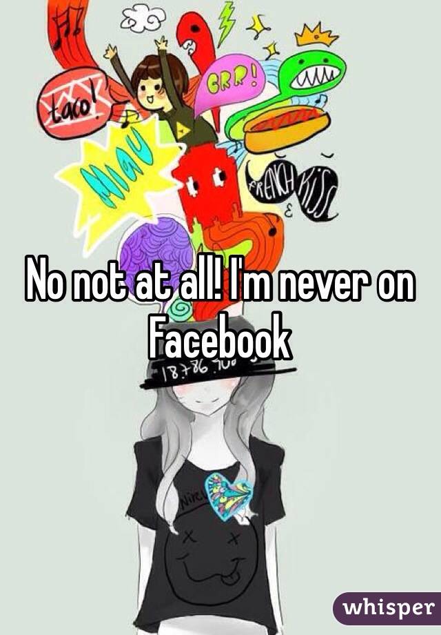 No not at all! I'm never on Facebook 