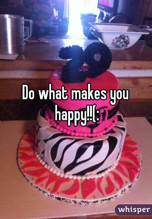 Do what makes you happy!!(: