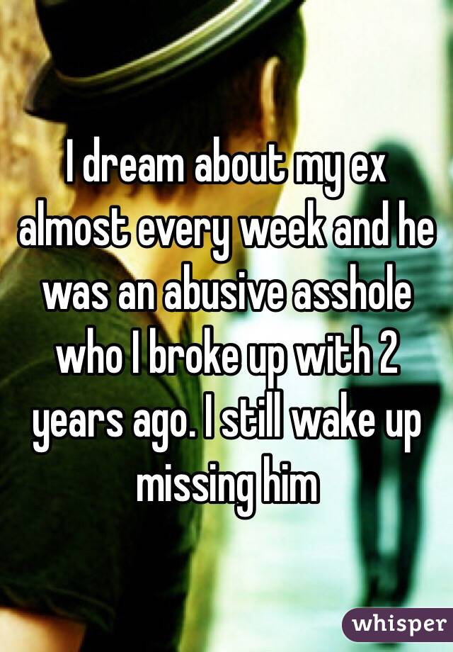 I dream about my ex almost every week and he was an abusive asshole who I broke up with 2 years ago. I still wake up missing him 
