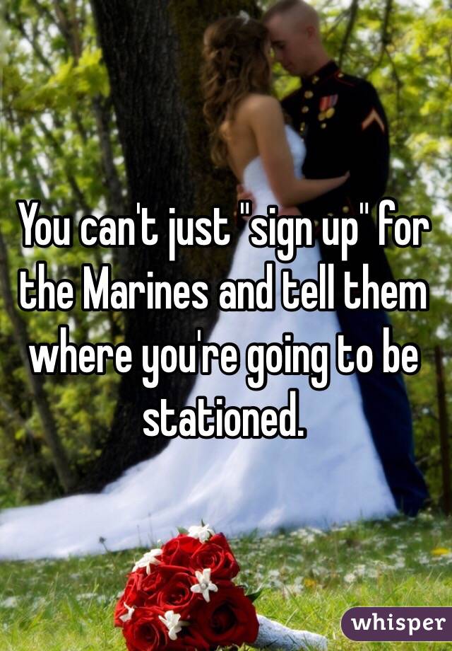 You can't just "sign up" for the Marines and tell them where you're going to be stationed. 