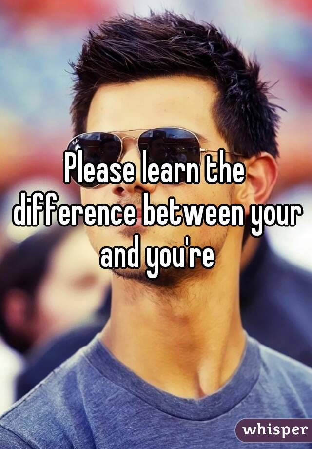 Please learn the difference between your and you're