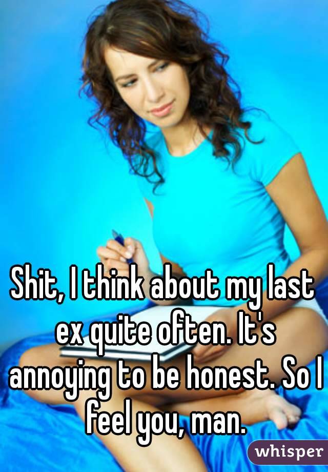 Shit, I think about my last ex quite often. It's annoying to be honest. So I feel you, man.
