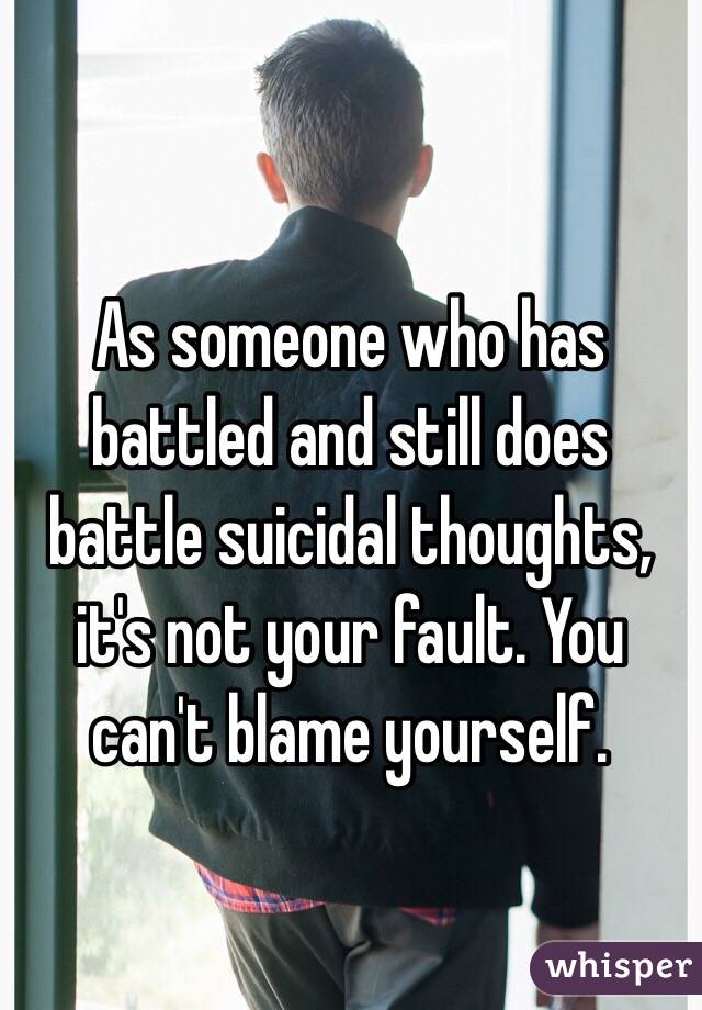 As someone who has battled and still does battle suicidal thoughts, it's not your fault. You can't blame yourself.