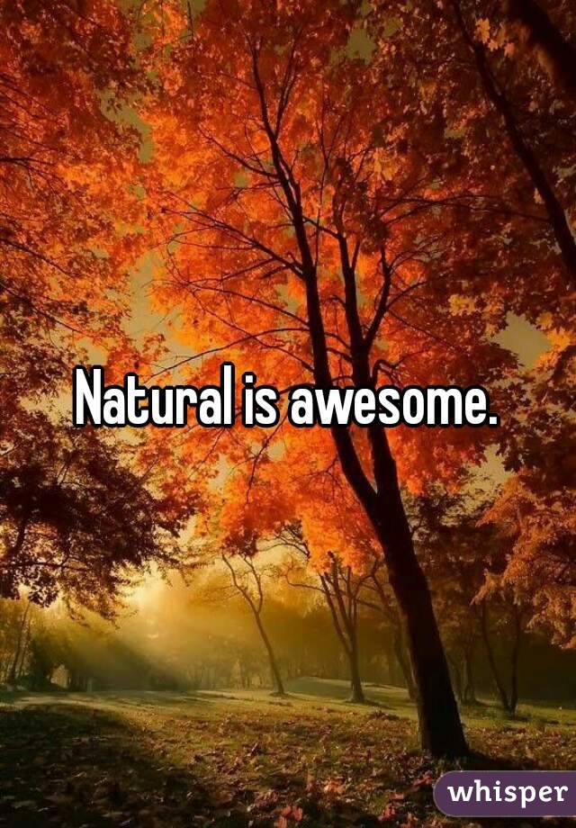 Natural is awesome.