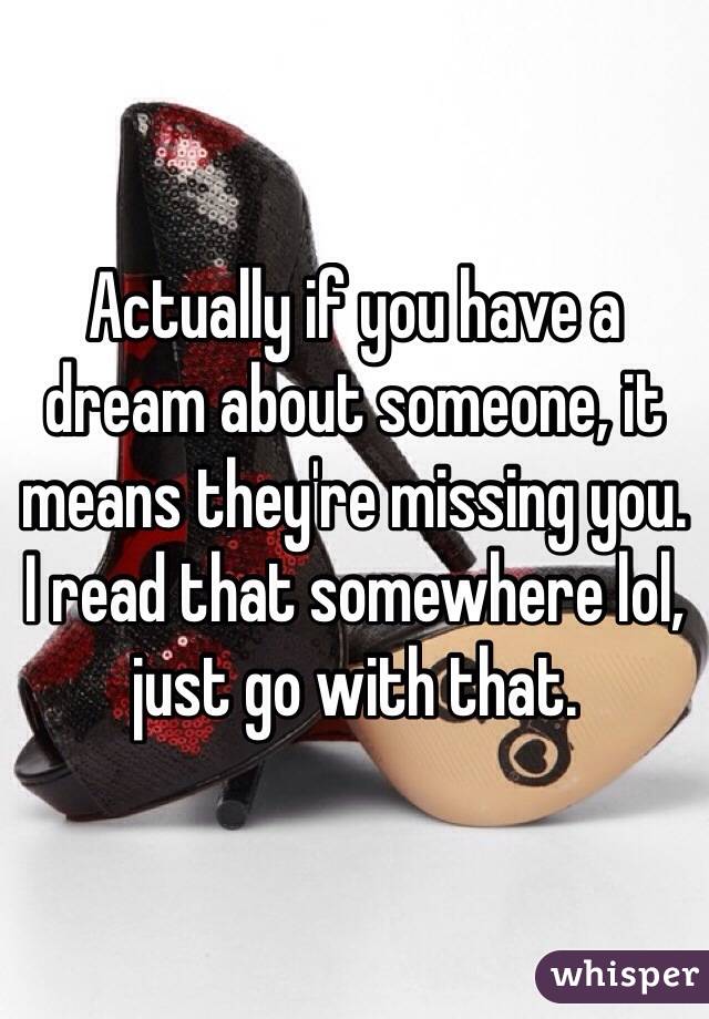 Actually if you have a dream about someone, it means they're missing you.
I read that somewhere lol, just go with that.