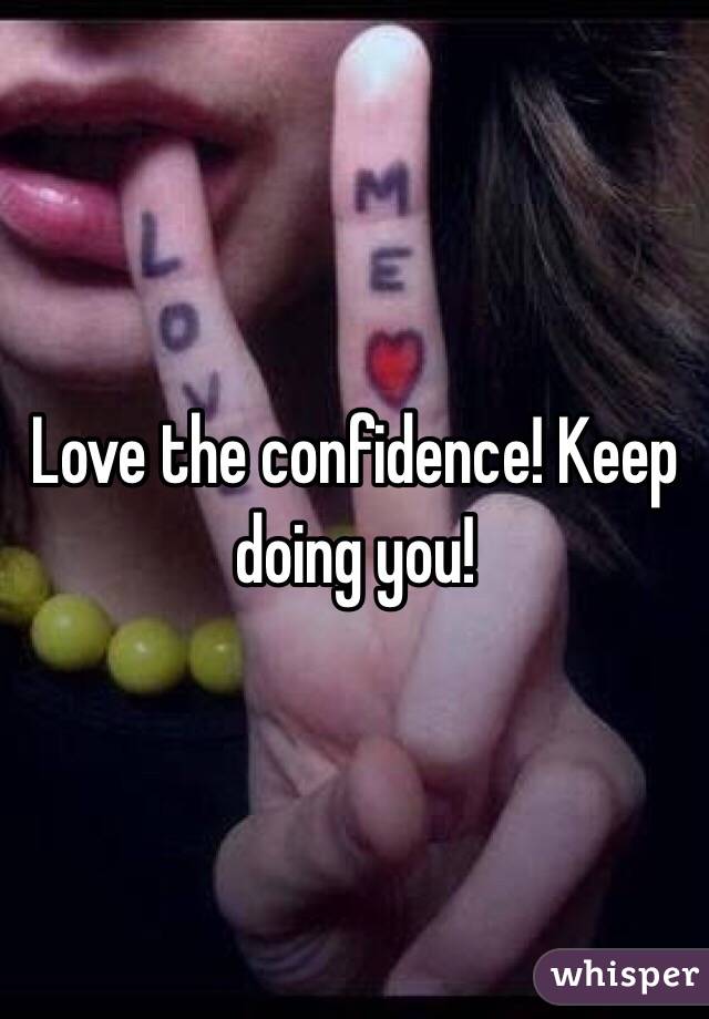 Love the confidence! Keep doing you! 