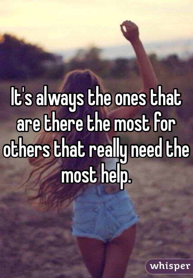 It's always the ones that are there the most for others that really need the most help. 
