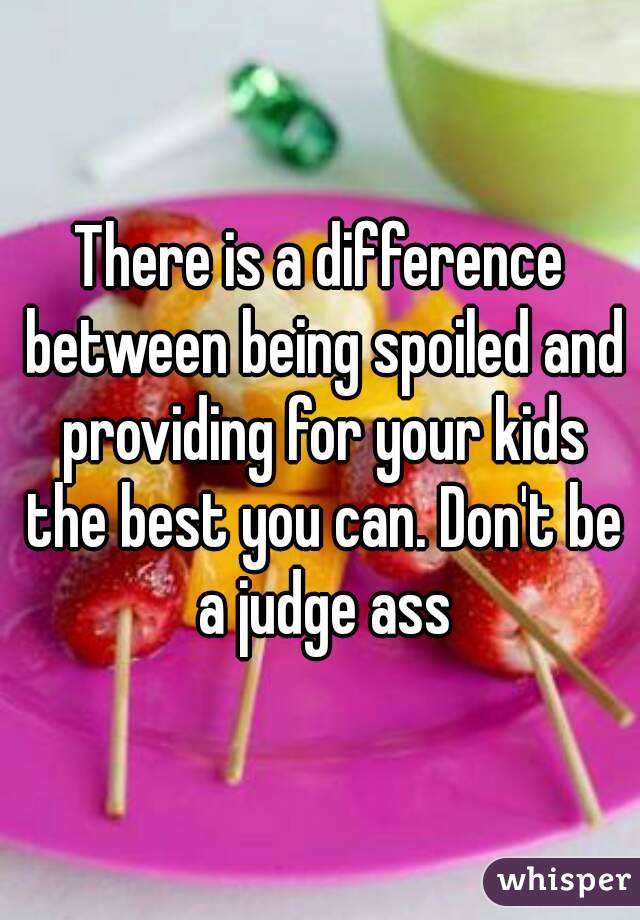 There is a difference between being spoiled and providing for your kids the best you can. Don't be a judge ass