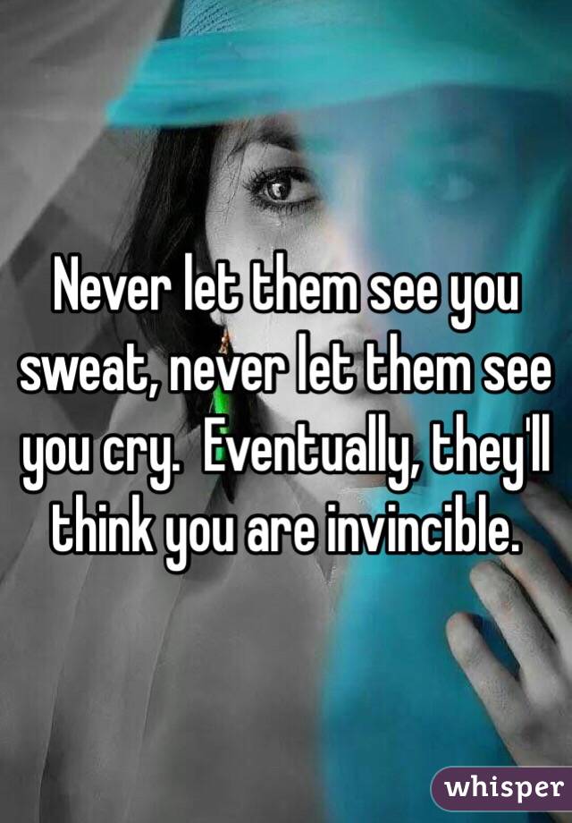Never let them see you sweat, never let them see you cry.  Eventually, they'll think you are invincible.