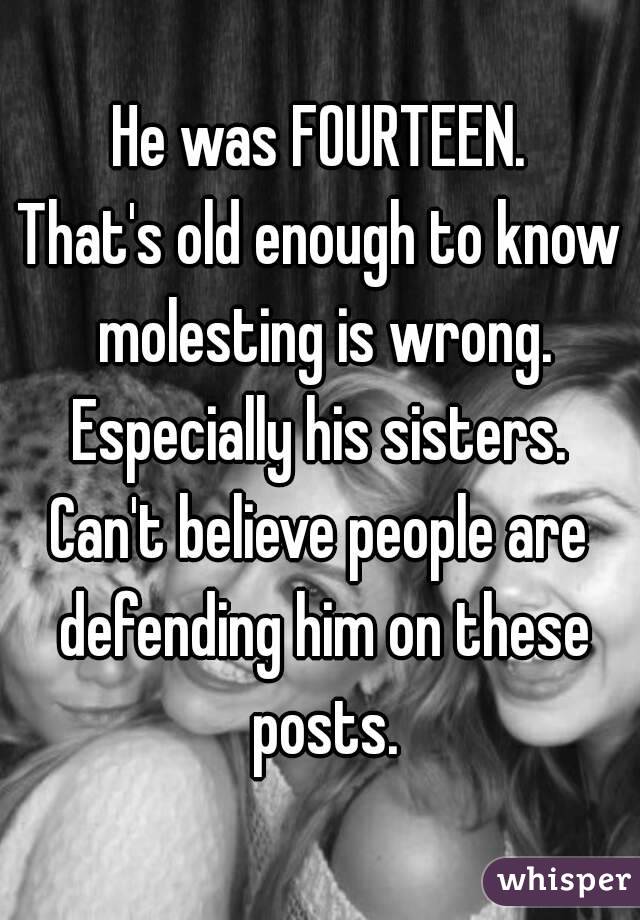 He was FOURTEEN.
That's old enough to know molesting is wrong.
Especially his sisters.
Can't believe people are defending him on these posts.