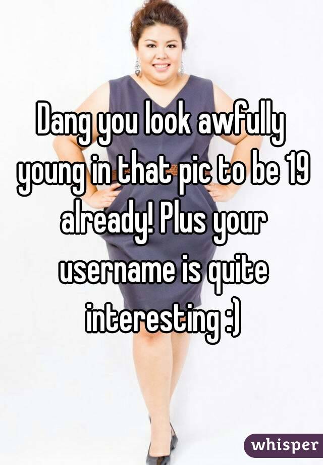 Dang you look awfully young in that pic to be 19 already! Plus your username is quite interesting :)