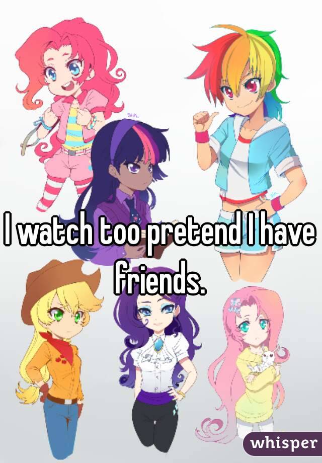 I watch too pretend I have friends. 