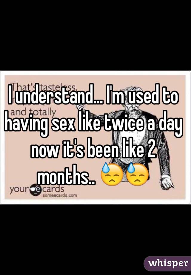 I understand... I'm used to having sex like twice a day now it's been like 2 months.. 😓😓