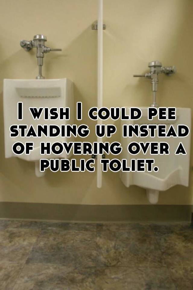 I wish I could pee standing up instead of hovering over a public toliet.