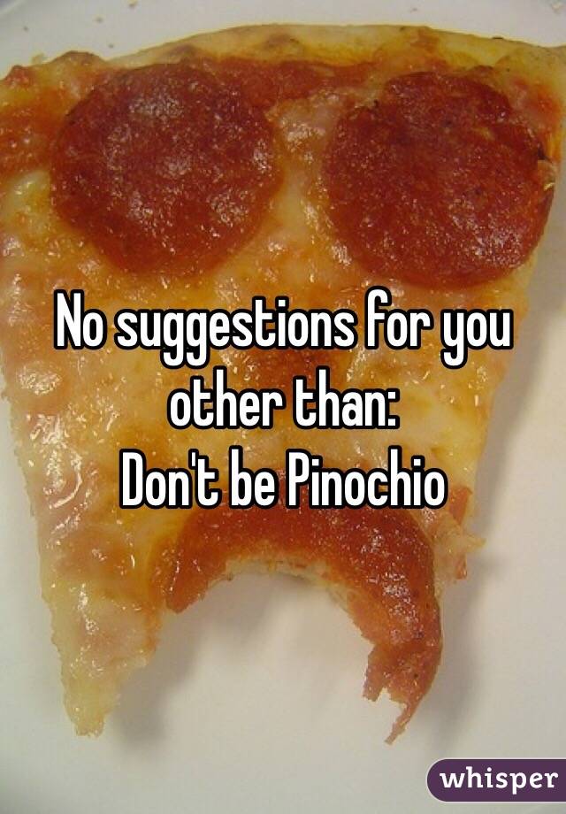 No suggestions for you other than:
Don't be Pinochio