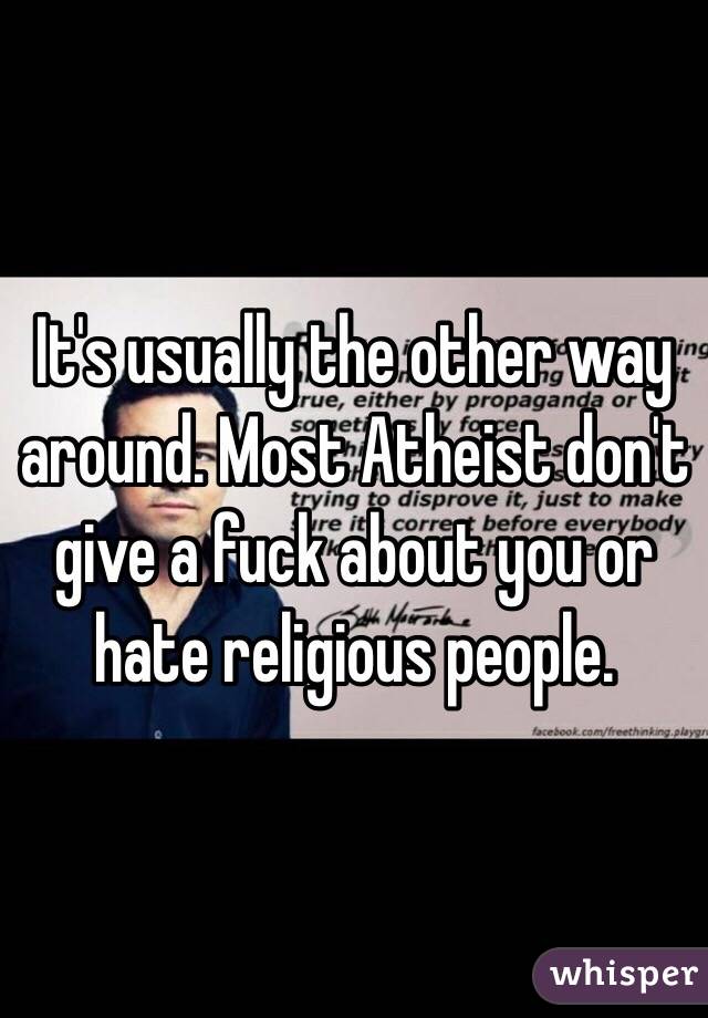 It's usually the other way around. Most Atheist don't give a fuck about you or hate religious people.