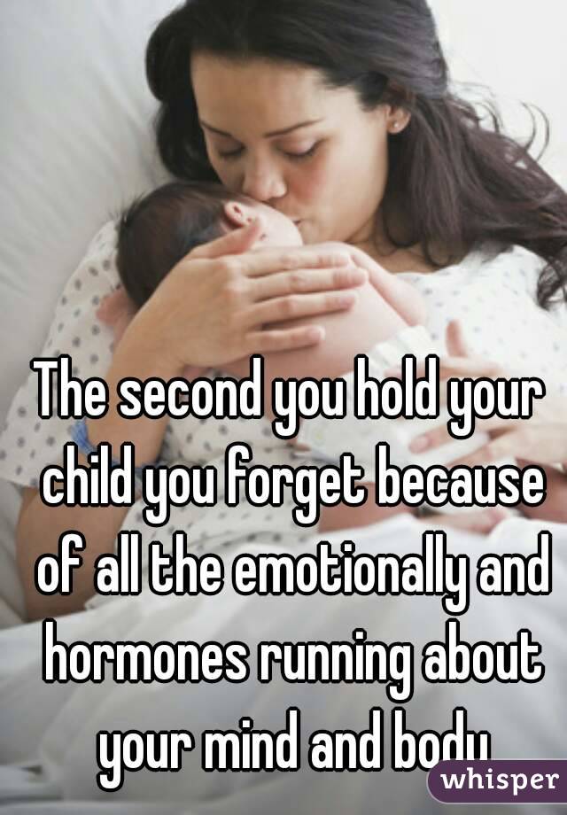 The second you hold your child you forget because of all the emotionally and hormones running about your mind and body