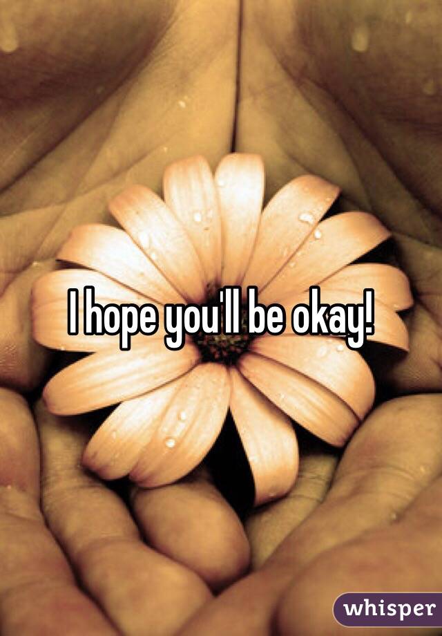 I hope you'll be okay!