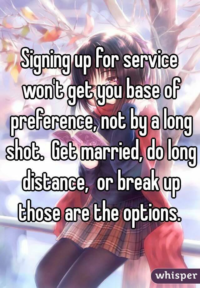 Signing up for service won't get you base of preference, not by a long shot.  Get married, do long distance,  or break up those are the options. 