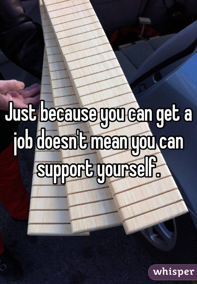 Just because you can get a job doesn't mean you can support yourself. 