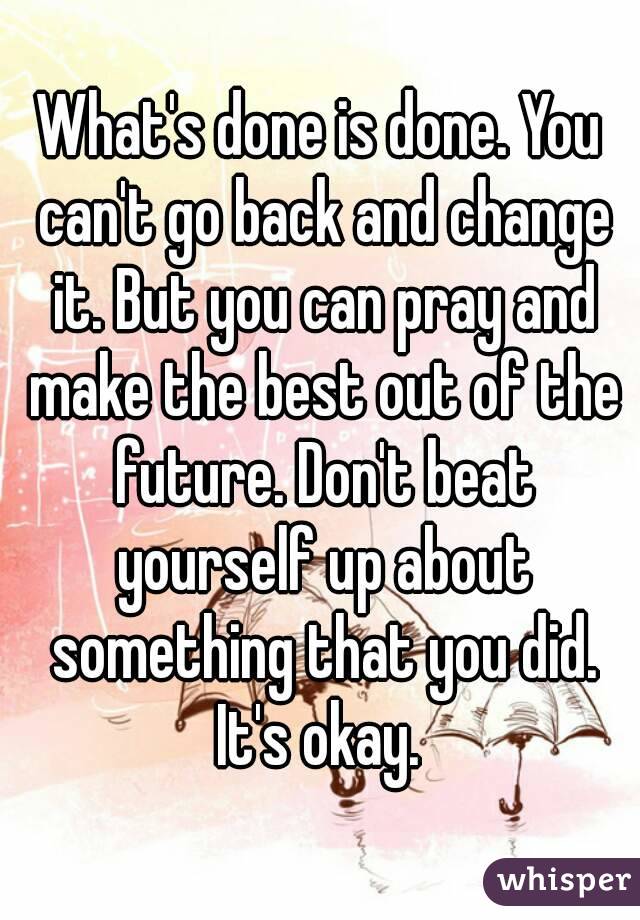 What's done is done. You can't go back and change it. But you can pray and make the best out of the future. Don't beat yourself up about something that you did. It's okay. 