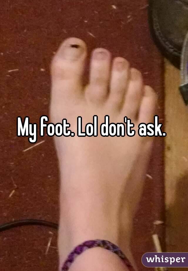 My foot. Lol don't ask. 