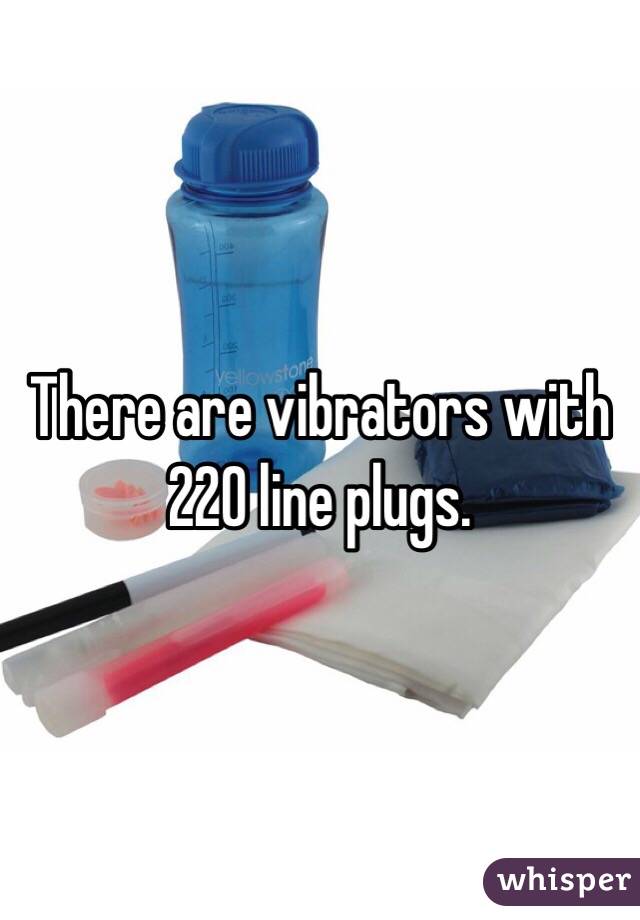 There are vibrators with 220 line plugs.