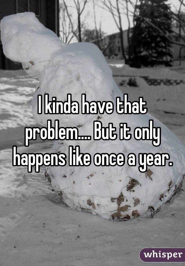 I kinda have that problem.... But it only happens like once a year. 