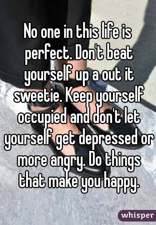 No one in this life is perfect. Don't beat yourself up a out it sweetie. Keep yourself occupied and don't let yourself get depressed or more angry. Do things that make you happy.