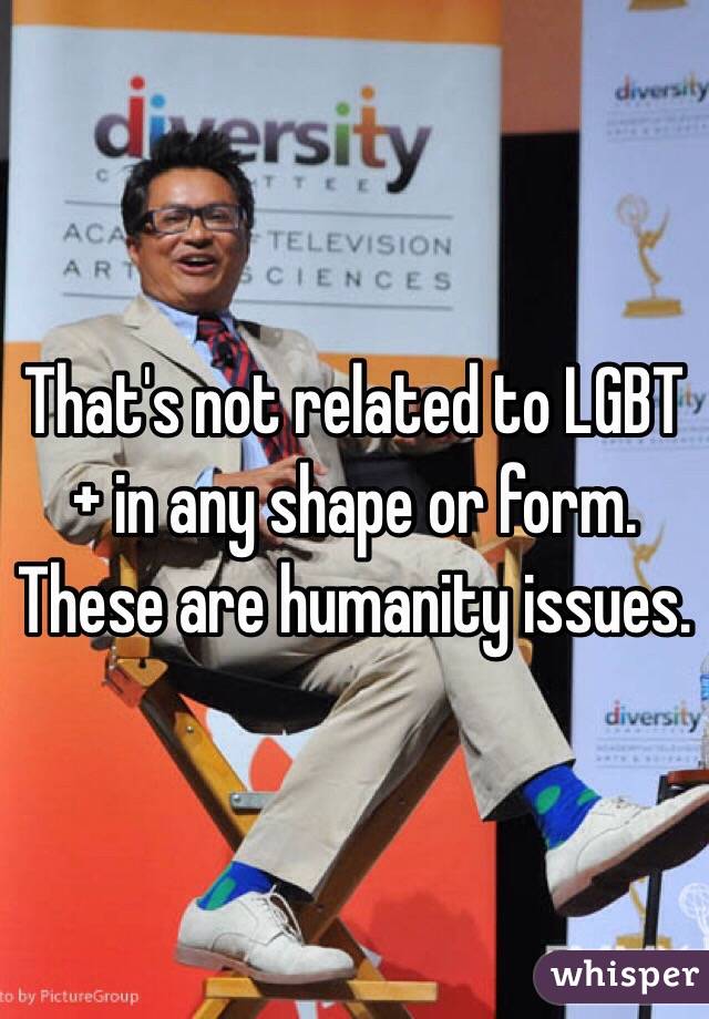 That's not related to LGBT+ in any shape or form. These are humanity issues.