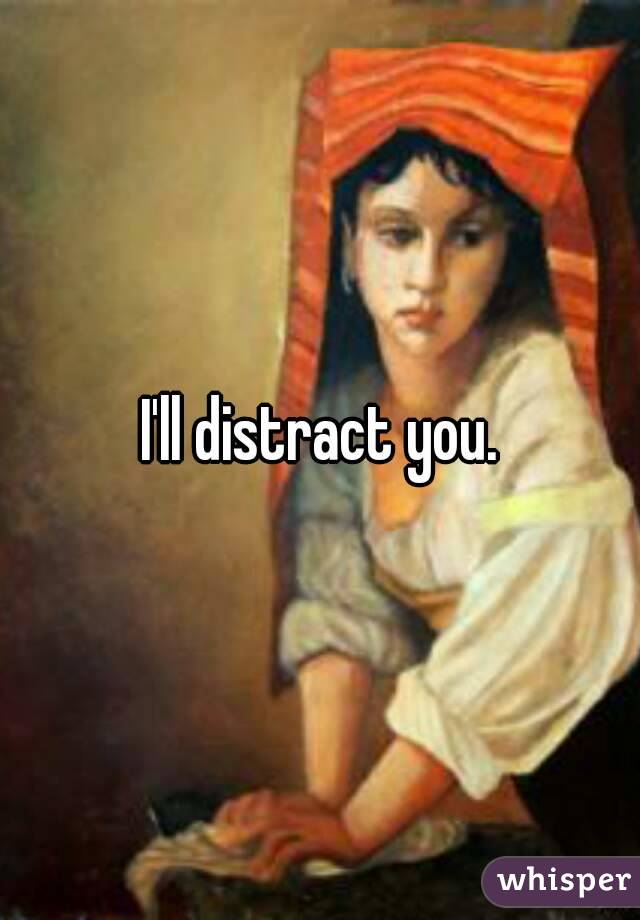 I'll distract you.