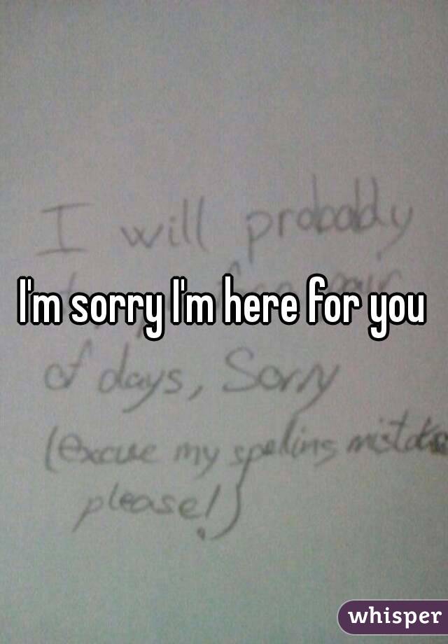 I'm sorry I'm here for you