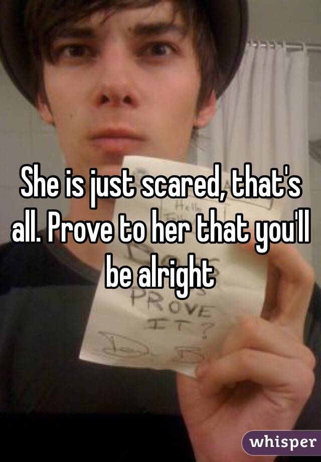 She is just scared, that's all. Prove to her that you'll be alright