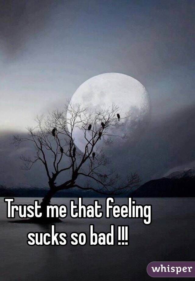Trust me that feeling sucks so bad !!! 