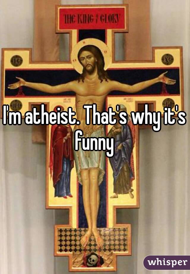 I'm atheist. That's why it's funny 
