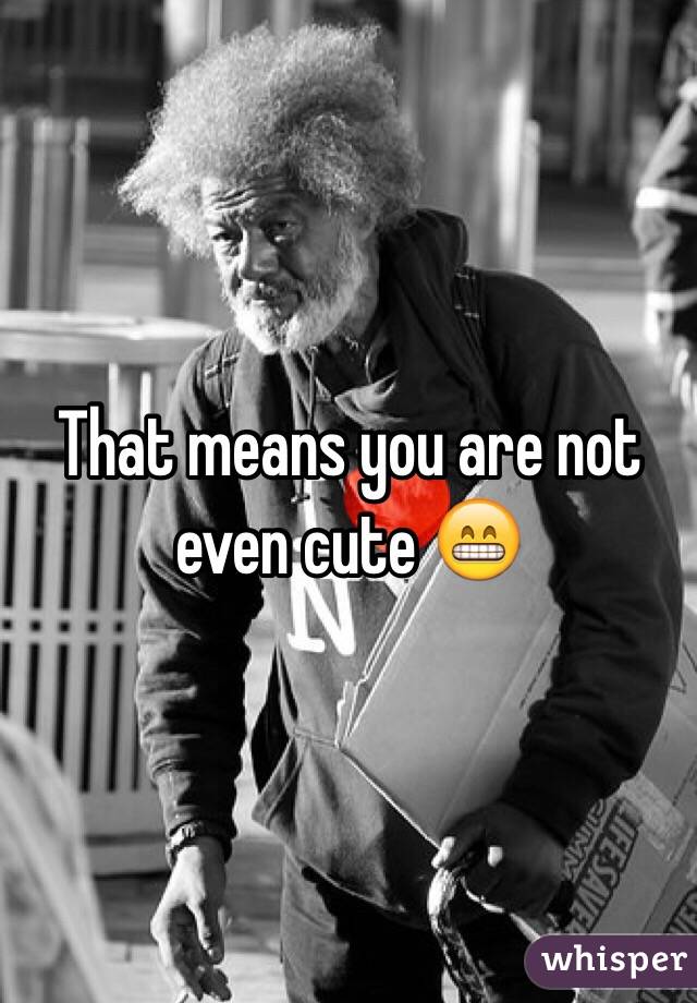 That means you are not even cute 😁