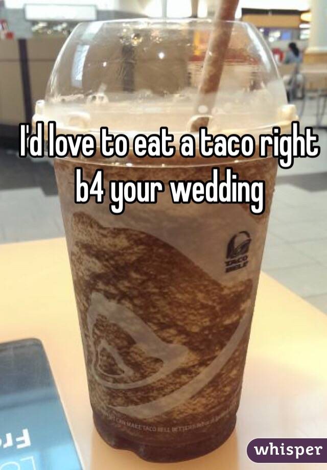 I'd love to eat a taco right b4 your wedding