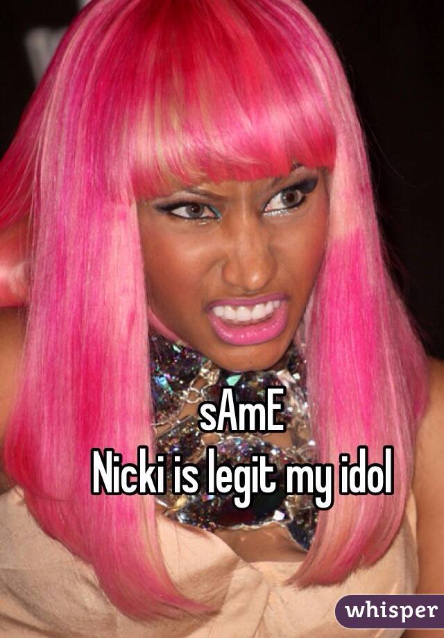sAmE 
Nicki is legit my idol