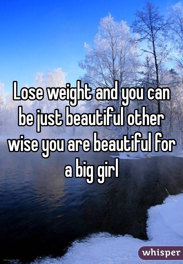 Lose weight and you can be just beautiful other wise you are beautiful for a big girl