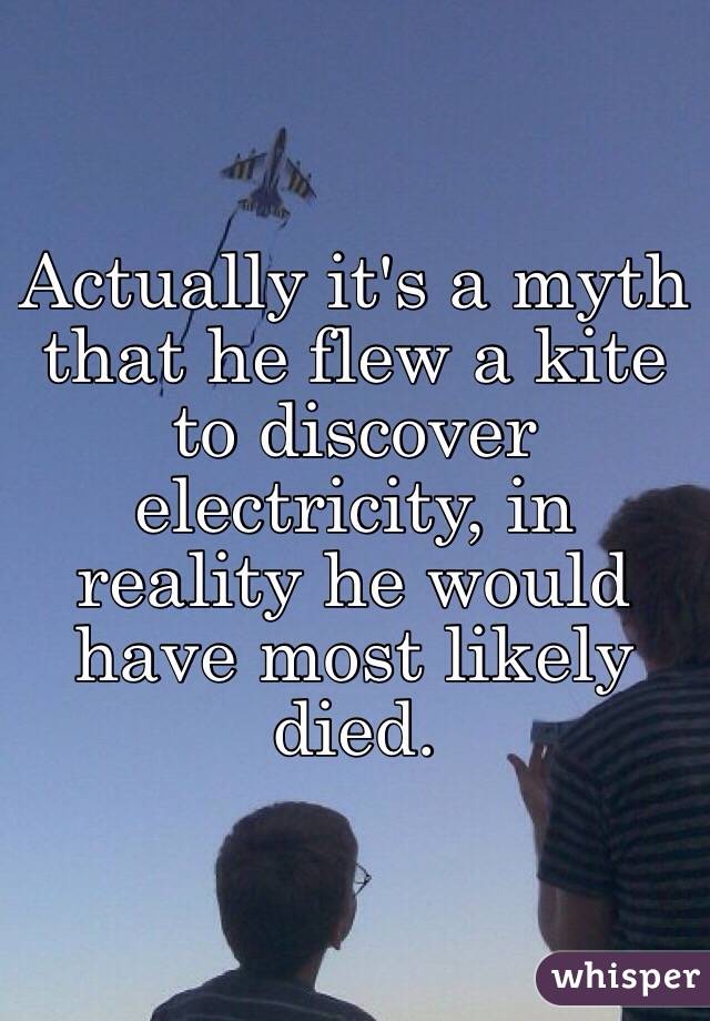 Actually it's a myth that he flew a kite to discover electricity, in reality he would have most likely died. 