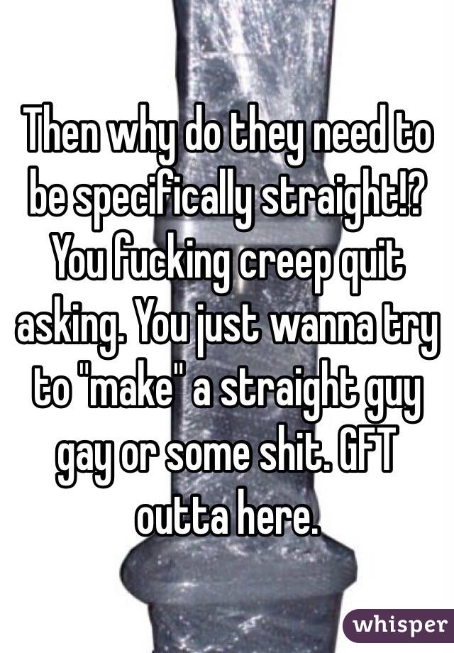 Then why do they need to be specifically straight!? You fucking creep quit asking. You just wanna try to "make" a straight guy gay or some shit. GFT outta here.