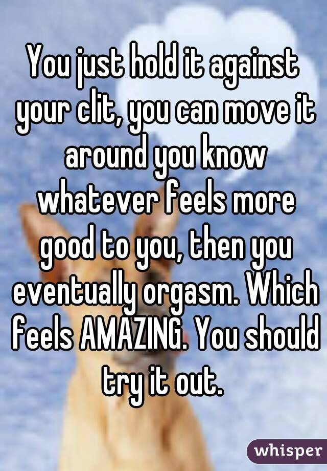 You just hold it against your clit, you can move it around you know whatever feels more good to you, then you eventually orgasm. Which feels AMAZING. You should try it out. 