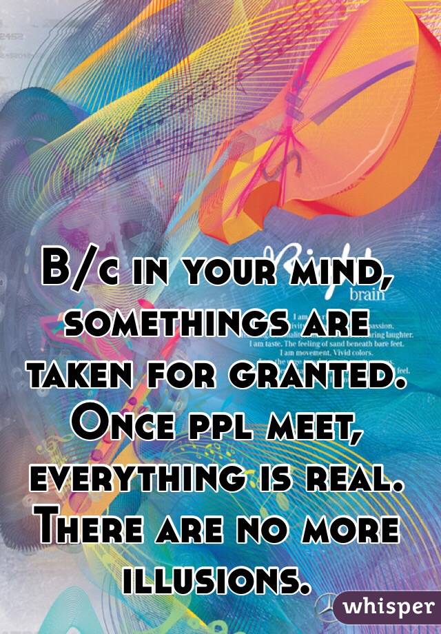 B/c in your mind, somethings are taken for granted.  Once ppl meet, everything is real. There are no more illusions. 