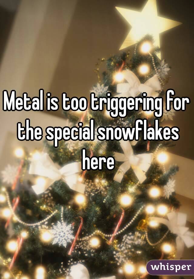 Metal is too triggering for the special snowflakes here