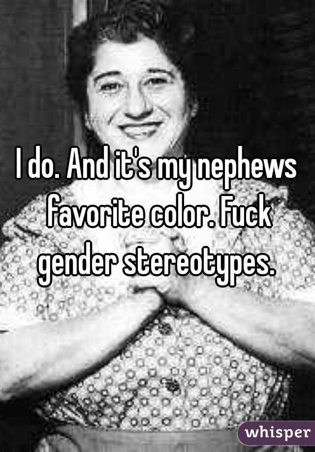 I do. And it's my nephews favorite color. Fuck gender stereotypes. 
