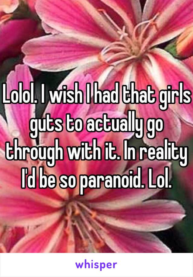 Lolol. I wish I had that girls guts to actually go through with it. In reality I'd be so paranoid. Lol. 