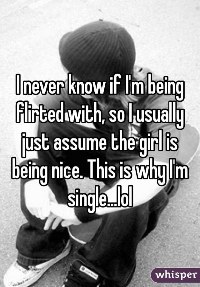 I never know if I'm being flirted with, so I usually just assume the girl is being nice. This is why I'm single...lol