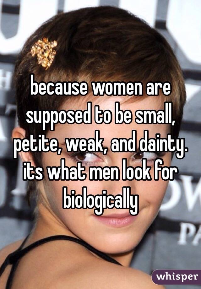 because women are supposed to be small, petite, weak, and dainty. its what men look for biologically