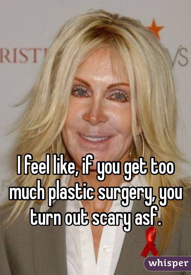I feel like, if you get too much plastic surgery, you turn out scary asf. 